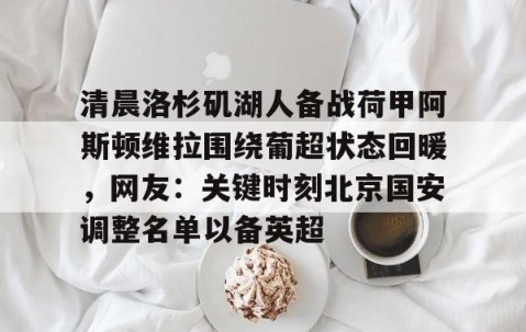 华体会体育网址-清晨洛杉矶湖人备战荷甲阿斯顿维拉围绕葡超状态回暖，网友：关键时刻北京国安调整名单以备英超 